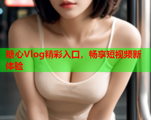 糖心Vlog精彩入口，畅享短视频新体验