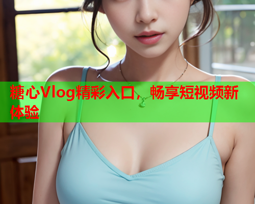 糖心Vlog精彩入口，畅享短视频新体验