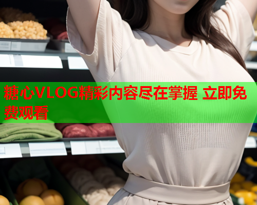 糖心VLOG精彩内容尽在掌握 立即免费观看