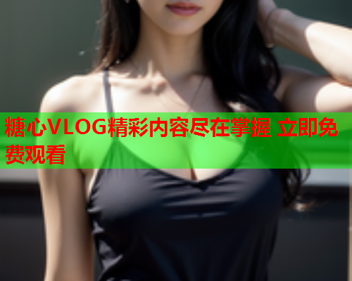 糖心VLOG精彩内容尽在掌握 立即免费观看