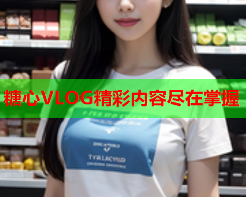 糖心VLOG精彩内容尽在掌握