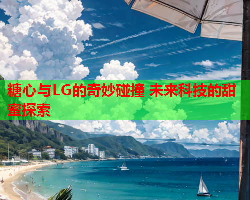 糖心与LG的奇妙碰撞 未来科技的甜蜜探索