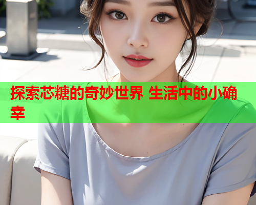 探索芯糖的奇妙世界 生活中的小确幸