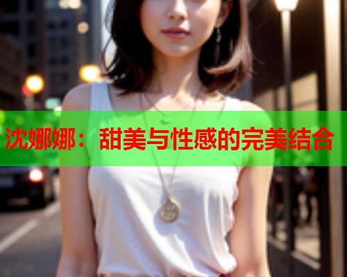 沈娜娜：甜美与性感的完美结合