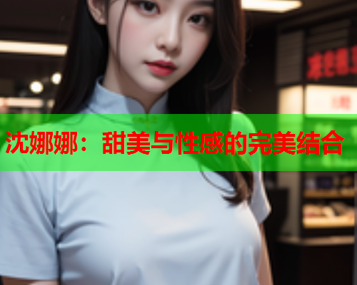 沈娜娜：甜美与性感的完美结合