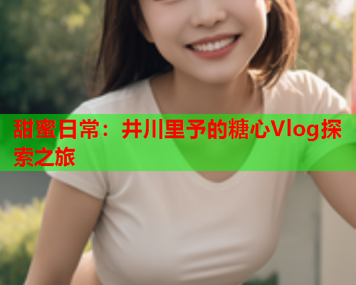 甜蜜日常：井川里予的糖心Vlog探索之旅