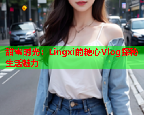 甜蜜时光：Lingxi的糖心Vlog探秘生活魅力