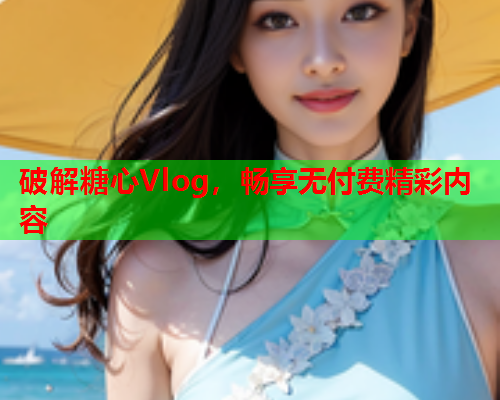 破解糖心Vlog，畅享无付费精彩内容