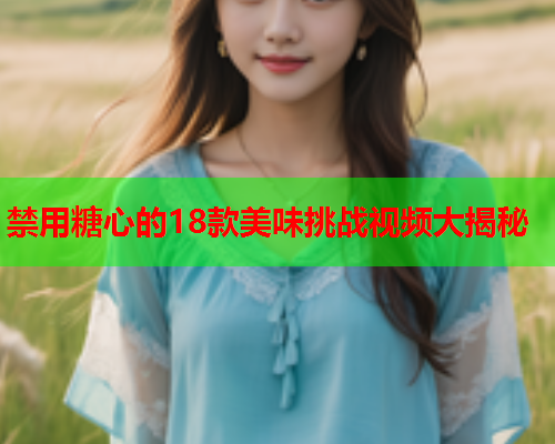 禁用糖心的18款美味挑战视频大揭秘