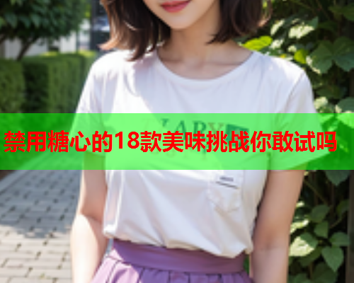 禁用糖心的18款美味挑战你敢试吗