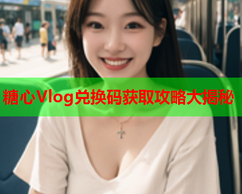 糖心Vlog兑换码获取攻略大揭秘