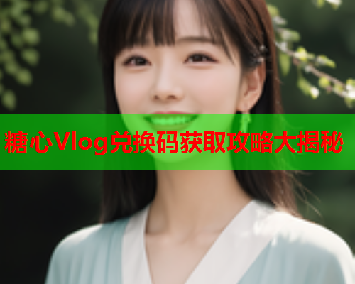 糖心Vlog兑换码获取攻略大揭秘