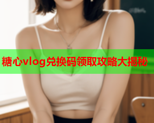 糖心vlog兑换码领取攻略大揭秘