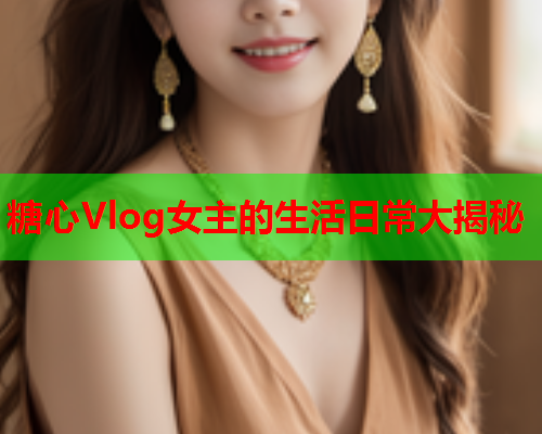 糖心Vlog女主的生活日常大揭秘