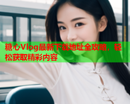 糖心Vlog最新下载地址全攻略，轻松获取精彩内容