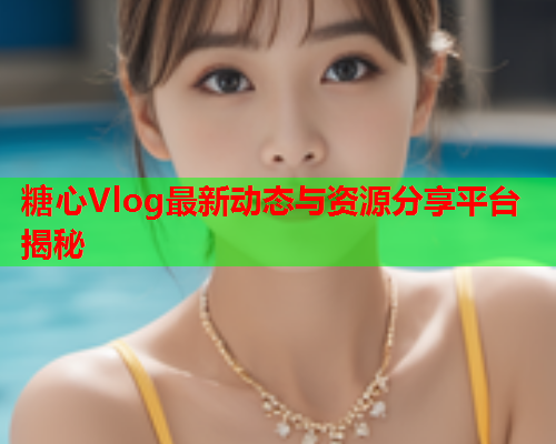 糖心Vlog最新动态与资源分享平台揭秘