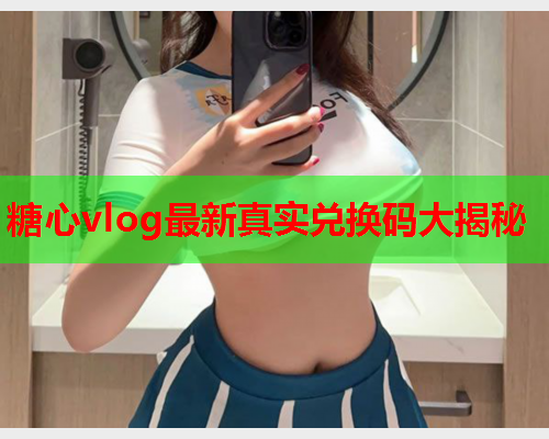 糖心vlog最新真实兑换码大揭秘