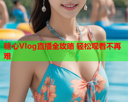 糖心Vlog直播全攻略 轻松观看不再难