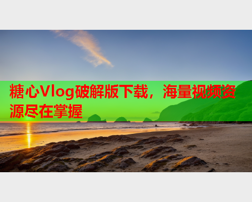 糖心Vlog破解版下载，海量视频资源尽在掌握