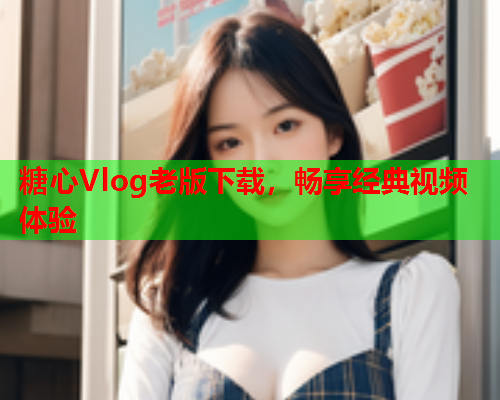 糖心Vlog老版下载，畅享经典视频体验