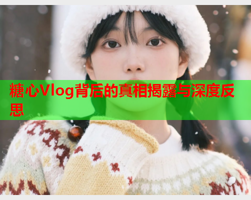 糖心Vlog背后的真相揭露与深度反思