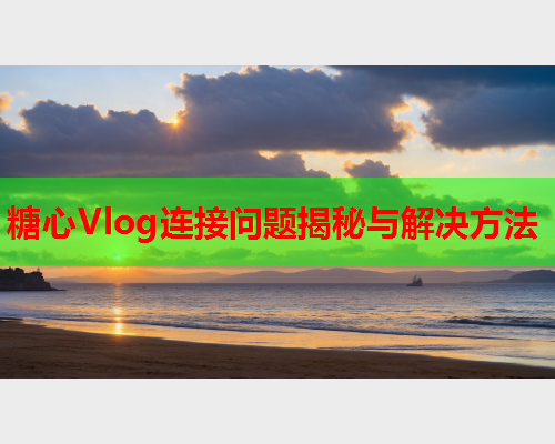 糖心Vlog连接问题揭秘与解决方法