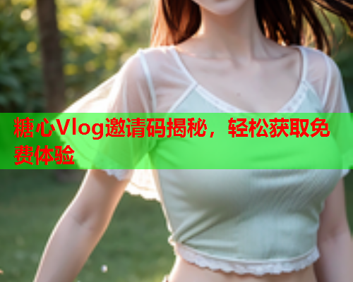 糖心Vlog邀请码揭秘，轻松获取免费体验