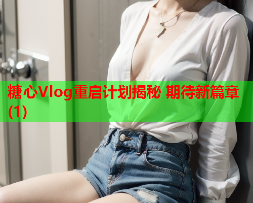 糖心Vlog重启计划揭秘 期待新篇章(1)