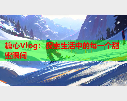 糖心Vlog：探索生活中的每一个甜蜜瞬间