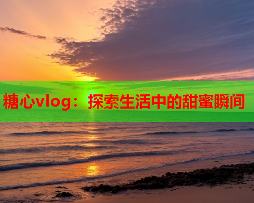 糖心vlog：探索生活中的甜蜜瞬间