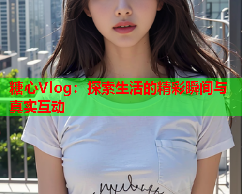 糖心Vlog：探索生活的精彩瞬间与真实互动