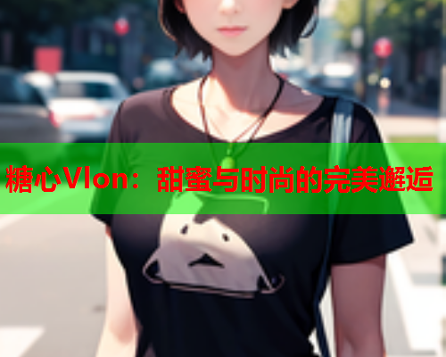 糖心Vlon：甜蜜与时尚的完美邂逅