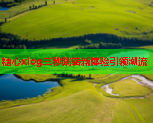 糖心xlog三秒跳转新体验引领潮流