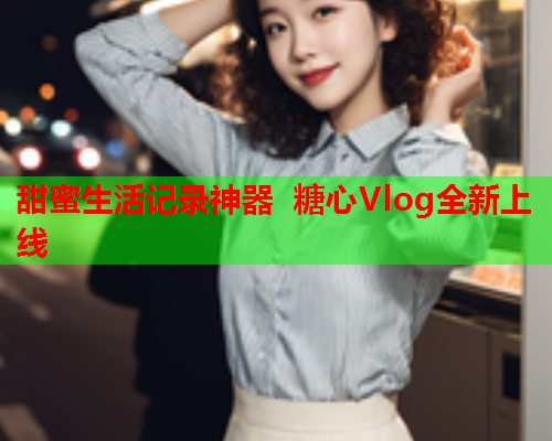 甜蜜生活记录神器 糖心Vlog全新上线