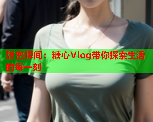 甜蜜瞬间：糖心Vlog带你探索生活的每一刻