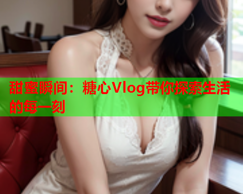 甜蜜瞬间：糖心Vlog带你探索生活的每一刻