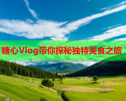 糖心Vlog带你探秘独特美食之旅