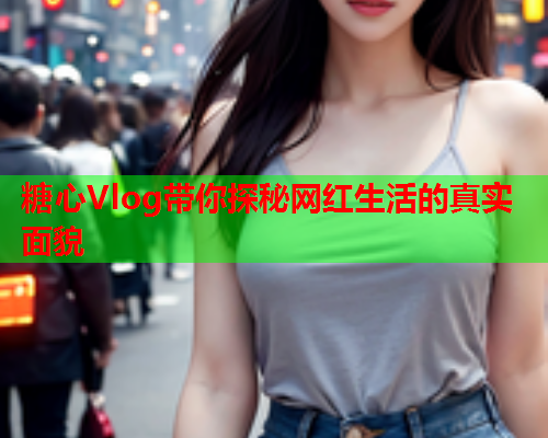 糖心Vlog带你探秘网红生活的真实面貌