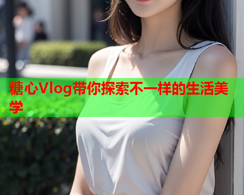 糖心Vlog带你探索不一样的生活美学