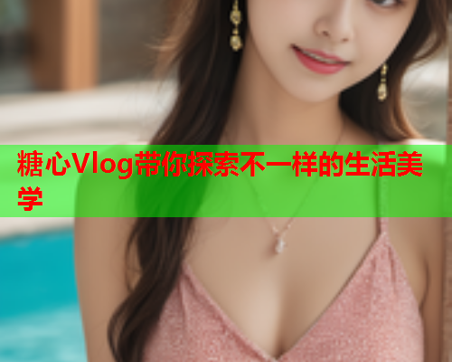 糖心Vlog带你探索不一样的生活美学