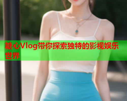 糖心Vlog带你探索独特的影视娱乐世界