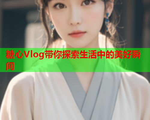 糖心Vlog带你探索生活中的美好瞬间