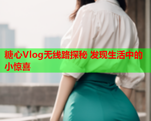 糖心Vlog无线路探秘 发现生活中的小惊喜