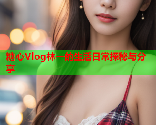 糖心Vlog林一的生活日常探秘与分享