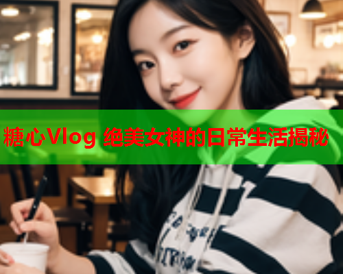 糖心Vlog 绝美女神的日常生活揭秘