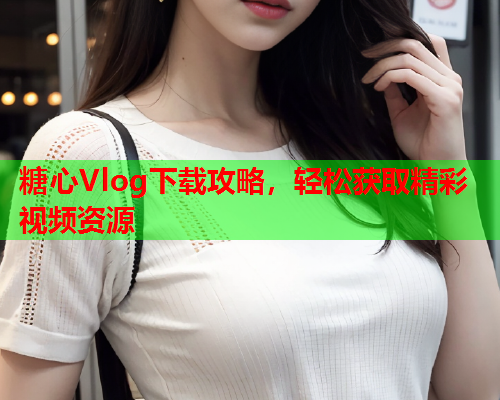 糖心Vlog下载攻略，轻松获取精彩视频资源