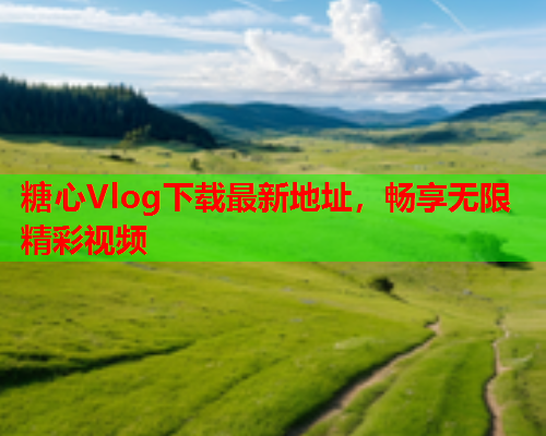 糖心Vlog下载最新地址，畅享无限精彩视频