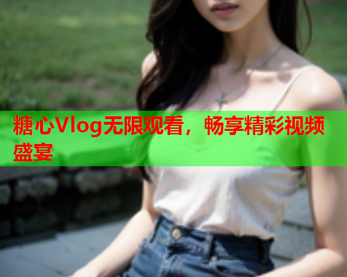 糖心Vlog无限观看，畅享精彩视频盛宴