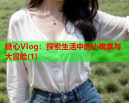 糖心Vlog：探索生活中的小确幸与大冒险(1)