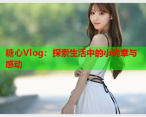 糖心Vlog：探索生活中的小确幸与感动